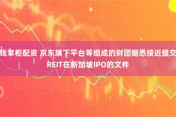 钱掌柜配资 京东旗下平台等组成的财团据悉接近提交REIT在新加坡IPO的文件