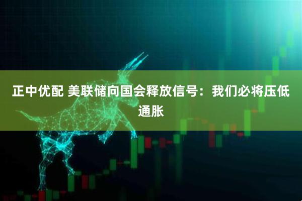 正中优配 美联储向国会释放信号：我们必将压低通胀
