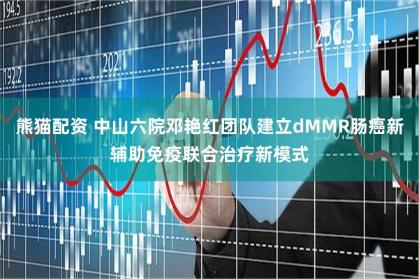 熊猫配资 中山六院邓艳红团队建立dMMR肠癌新辅助免疫联合治疗新模式