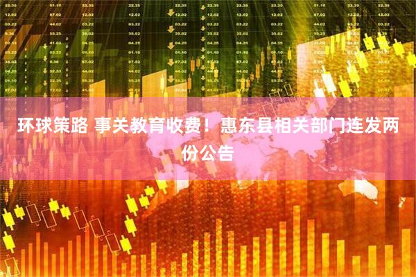环球策路 事关教育收费！惠东县相关部门连发两份公告