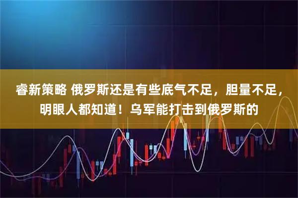 睿新策略 俄罗斯还是有些底气不足，胆量不足，明眼人都知道！乌军能打击到俄罗斯的