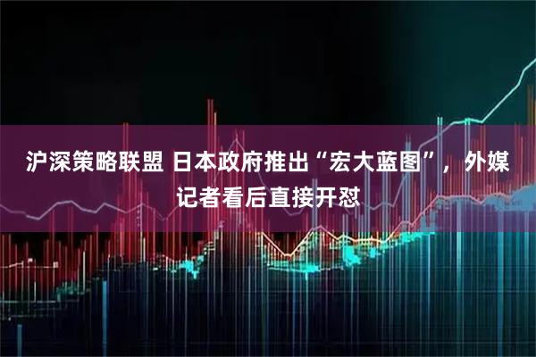 沪深策略联盟 日本政府推出“宏大蓝图”，外媒记者看后直接开怼