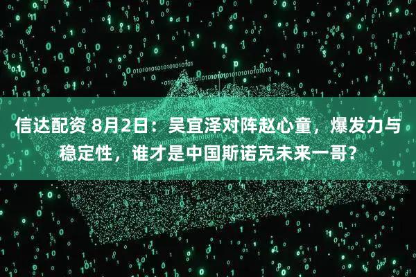 信达配资 8月2日：吴宜泽对阵赵心童，爆发力与稳定性，谁才是中国斯诺克未来一哥？