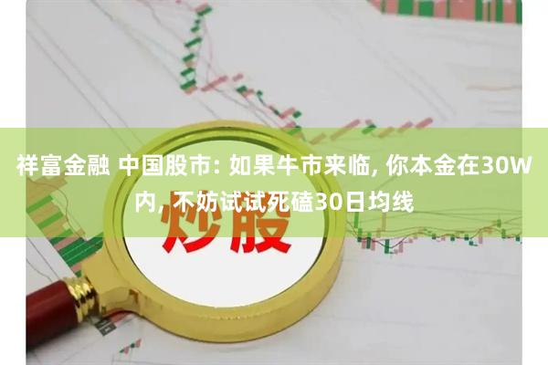祥富金融 中国股市: 如果牛市来临, 你本金在30W内, 不妨试试死磕30日均线