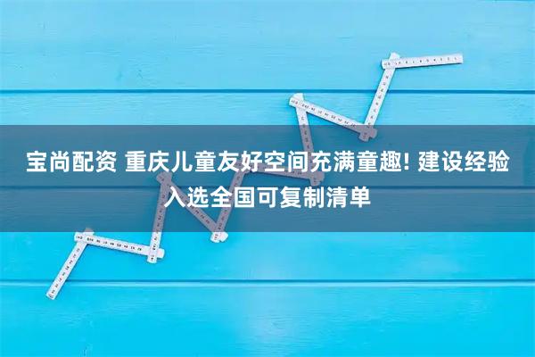 宝尚配资 重庆儿童友好空间充满童趣! 建设经验入选全国可复制清单