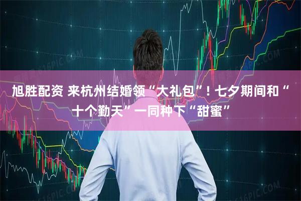 旭胜配资 来杭州结婚领“大礼包”! 七夕期间和“十个勤天”一同种下“甜蜜”
