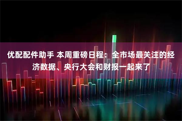 优配配件助手 本周重磅日程：全市场最关注的经济数据、央行大会和财报一起来了