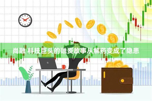 尚融 科技巨头的融资故事从解药变成了隐患
