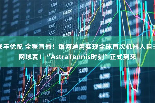 联丰优配 全程直播！银河通用实现全球首次机器人自主网球赛！“AstraTennis时刻”正式到来