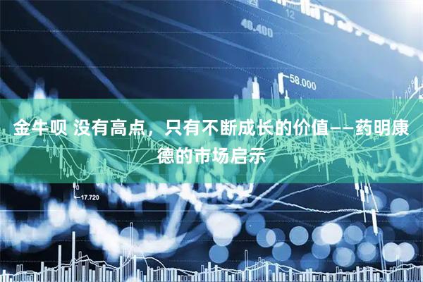 金牛呗 没有高点，只有不断成长的价值——药明康德的市场启示