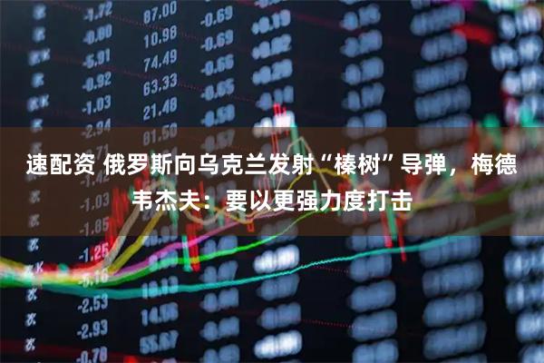 速配资 俄罗斯向乌克兰发射“榛树”导弹，梅德韦杰夫：要以更强力度打击